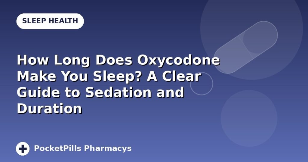 How Long Does Oxycodone Make You Sleep? A Clear Guide to Sedation and Duration